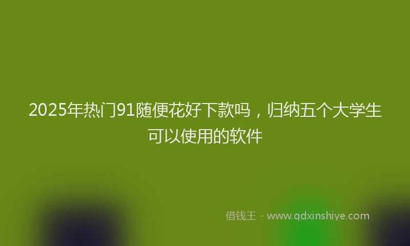 2025年热门91随便花好下款吗，归纳五个大学生可以使用的软件