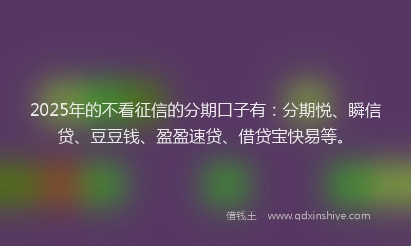 2025年的不看征信的分期口子有：分期悦、瞬信贷、豆豆钱、盈盈速贷、借贷宝快易等。