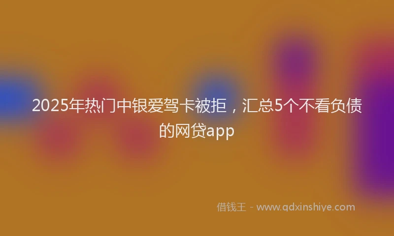 2025年热门中银爱驾卡被拒，汇总5个不看负债的网贷app