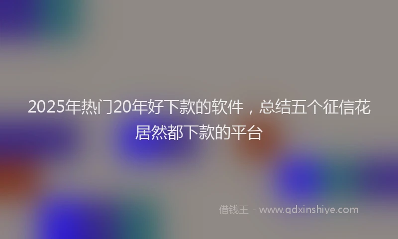 2025年热门20年好下款的软件，总结五个征信花居然都下款的平台