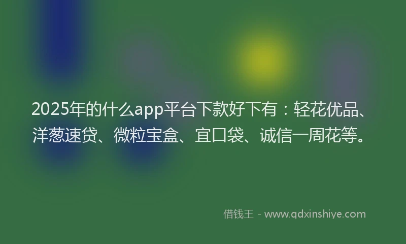 2025年的什么app平台下款好下有：轻花优品、洋葱速贷、微粒宝盒、宜口袋、诚信一周花等。