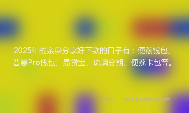 2025年的亲身分享好下款的口子有：便荔钱包、普惠Pro钱包、易贷宝、琉璃分期、便荔卡包等。