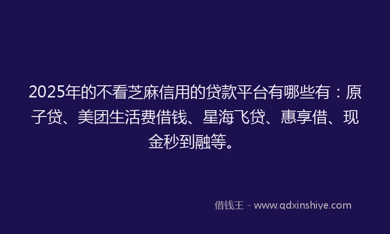 2025年的不看芝麻信用的贷款平台有哪些有：原子贷、美团生活费借钱、星海飞贷、惠享借、现金秒到融等。