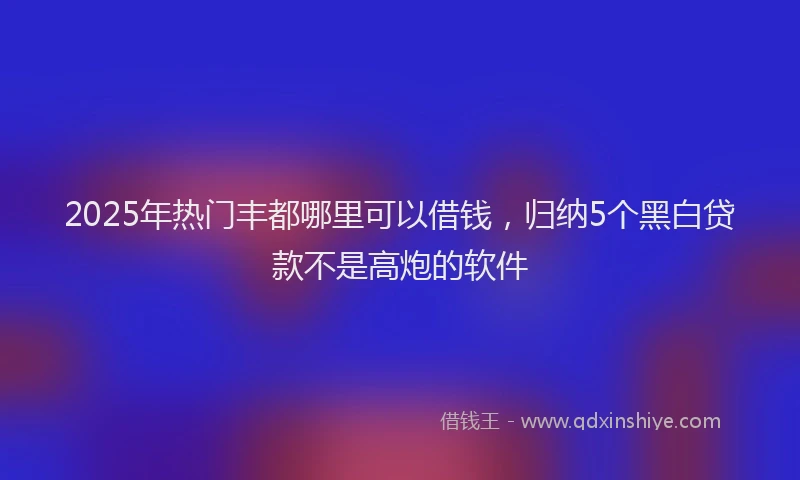 2025年热门丰都哪里可以借钱，归纳5个黑白贷款不是高炮的软件