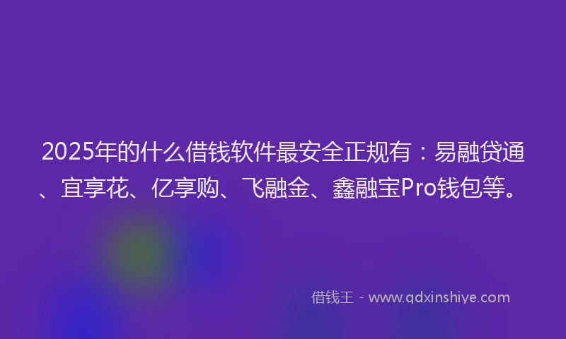 2025年的什么借钱软件最安全正规有：易融贷通、宜享花、亿享购、飞融金、鑫融宝Pro钱包等。
