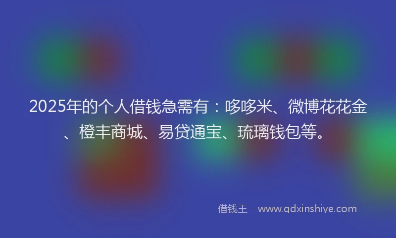 2025年的个人借钱急需有：哆哆米、微博花花金、橙丰商城、易贷通宝、琉璃钱包等。
