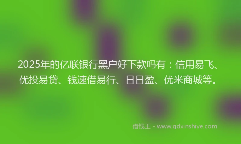 2025年的亿联银行黑户好下款吗有：信用易飞、优投易贷、钱速借易行、日日盈、优米商城等。