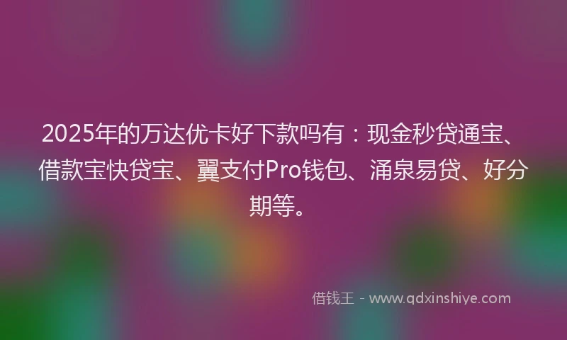 2025年的万达优卡好下款吗有：现金秒贷通宝、借款宝快贷宝、翼支付Pro钱包、涌泉易贷、好分期等。
