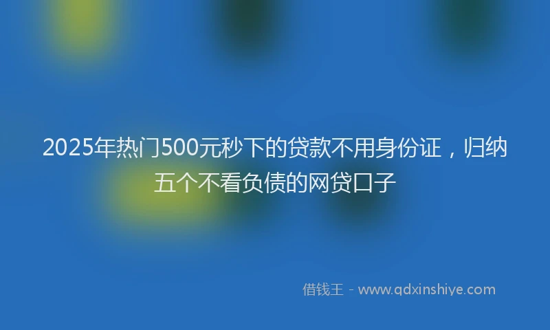 2025年热门500元秒下的贷款不用身份证，归纳五个不看负债的网贷口子