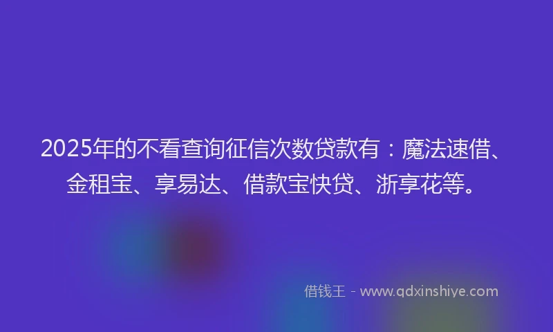 2025年的不看查询征信次数贷款有：魔法速借、金租宝、享易达、借款宝快贷、浙享花等。