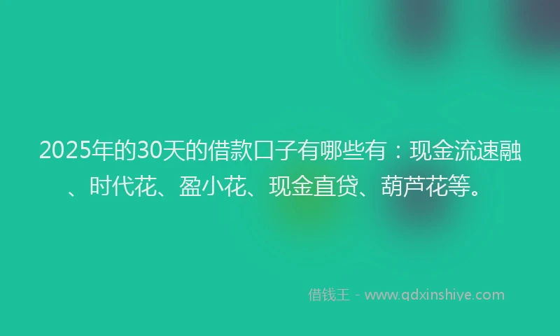 2025年的30天的借款口子有哪些有：现金流速融、时代花、盈小花、现金直贷、葫芦花等。