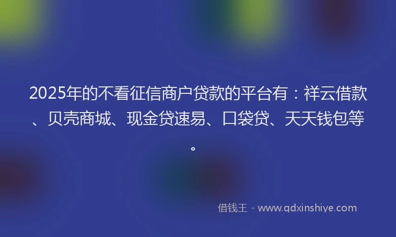 2025年的不看征信商户贷款的平台有：祥云借款、贝壳商城、现金贷速易、口袋贷、天天钱包等。