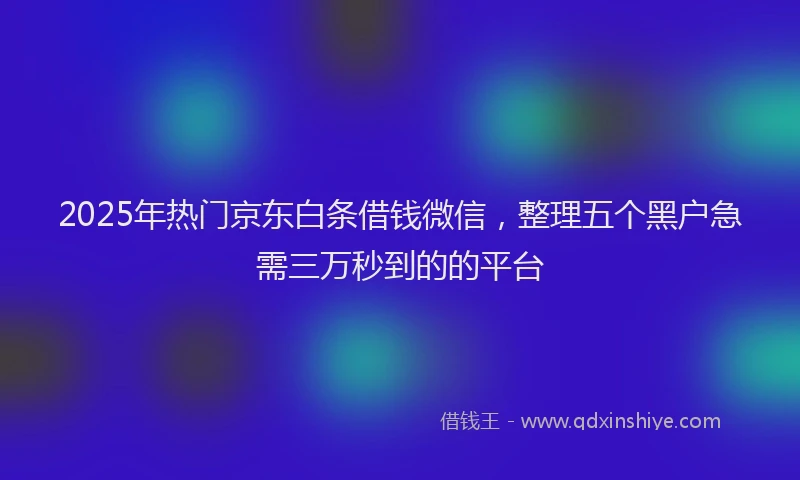 2025年热门京东白条借钱微信，整理五个黑户急需三万秒到的的平台