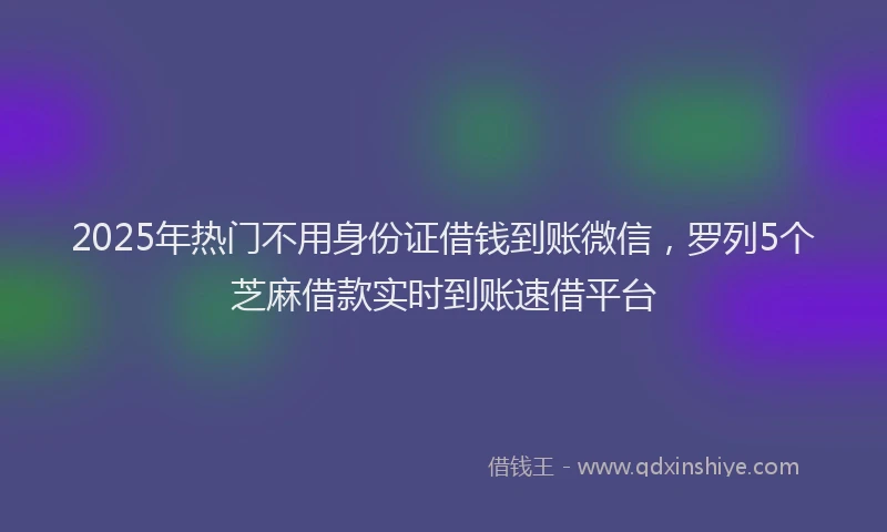 2025年热门不用身份证借钱到账微信，罗列5个芝麻借款实时到账速借平台
