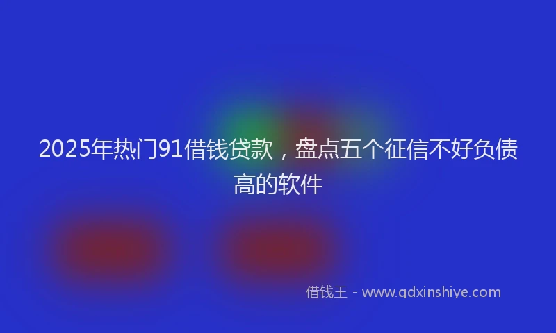 2025年热门91借钱贷款，盘点五个征信不好负债高的软件