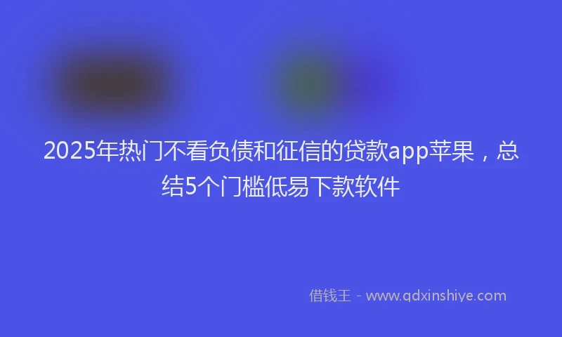 2025年热门不看负债和征信的贷款app苹果，总结5个门槛低易下款软件