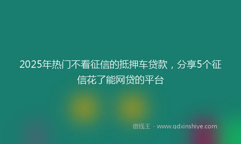 2025年热门不看征信的抵押车贷款，分享5个征信花了能网贷的平台