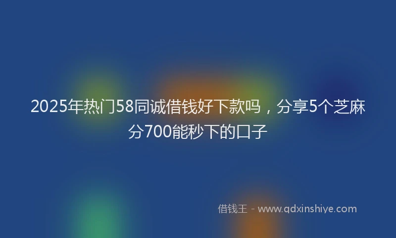 2025年热门58同诚借钱好下款吗，分享5个芝麻分700能秒下的口子