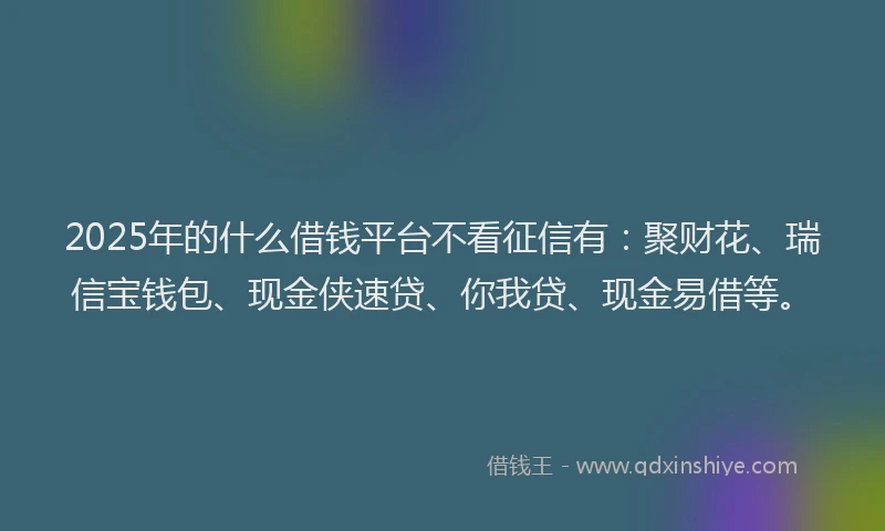 2025年的什么借钱平台不看征信有：聚财花、瑞信宝钱包、现金侠速贷、你我贷、现金易借等。
