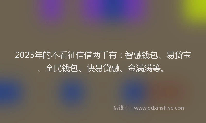 2025年的不看征信借两千有：智融钱包、易贷宝、全民钱包、快易贷融、金满满等。
