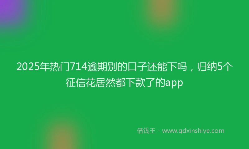 2025年热门714逾期别的口子还能下吗，归纳5个征信花居然都下款了的app