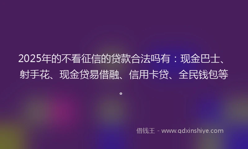 2025年的不看征信的贷款合法吗有：现金巴士、射手花、现金贷易借融、信用卡贷、全民钱包等。