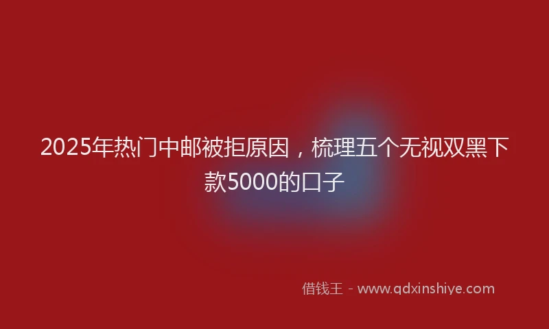 2025年热门中邮被拒原因，梳理五个无视双黑下款5000的口子