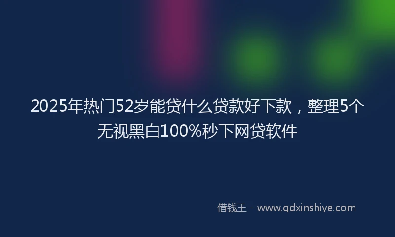 2025年热门52岁能贷什么贷款好下款，整理5个无视黑白100%秒下网贷软件