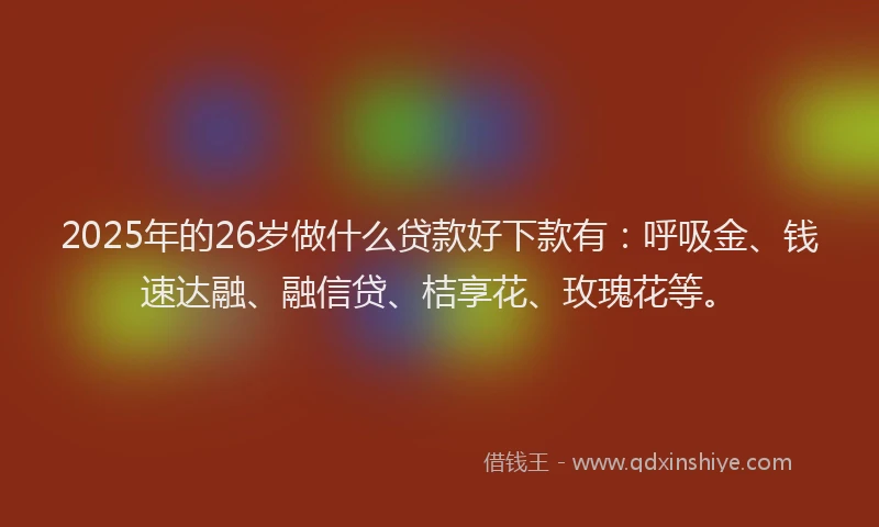 2025年的26岁做什么贷款好下款有：呼吸金、钱速达融、融信贷、桔享花、玫瑰花等。