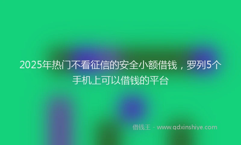 2025年热门不看征信的安全小额借钱，罗列5个手机上可以借钱的平台