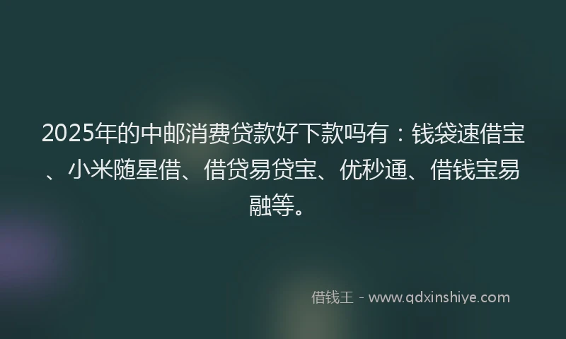 2025年的中邮消费贷款好下款吗有：钱袋速借宝、小米随星借、借贷易贷宝、优秒通、借钱宝易融等。
