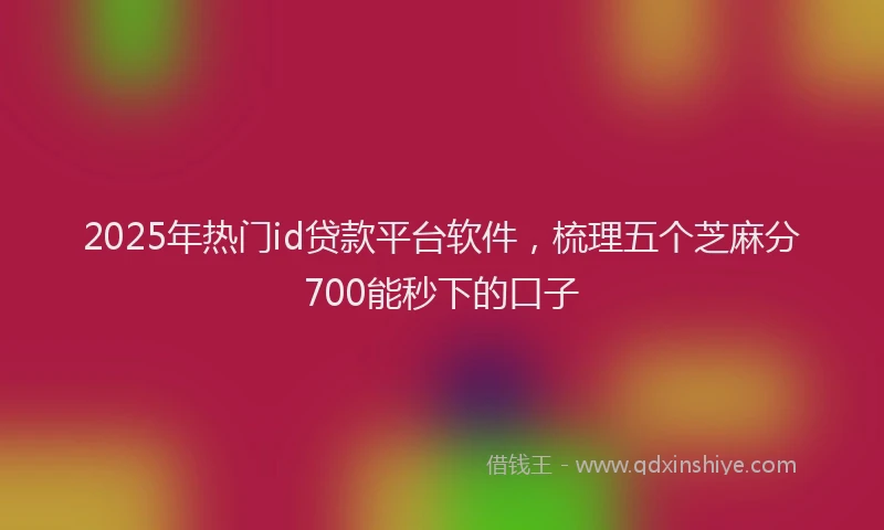 2025年热门id贷款平台软件，梳理五个芝麻分700能秒下的口子