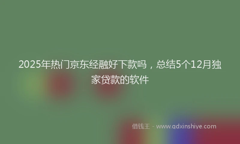 2025年热门京东经融好下款吗，总结5个12月独家贷款的软件
