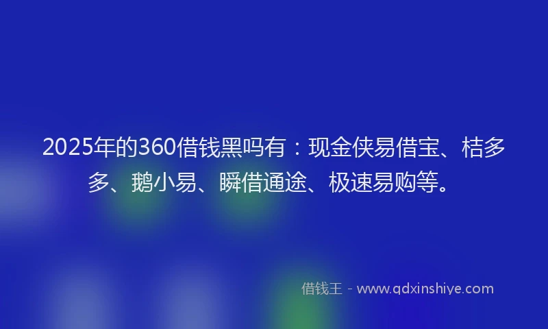 2025年的360借钱黑吗有：现金侠易借宝、桔多多、鹅小易、瞬借通途、极速易购等。
