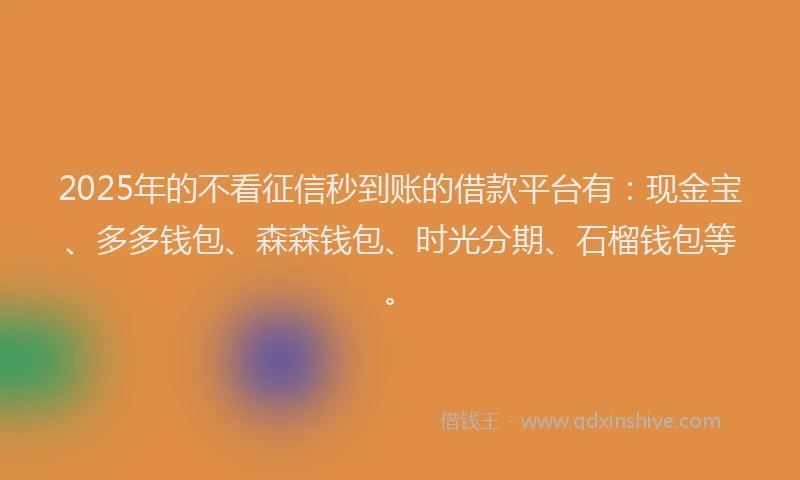 2025年的不看征信秒到账的借款平台有：现金宝、多多钱包、森森钱包、时光分期、石榴钱包等。