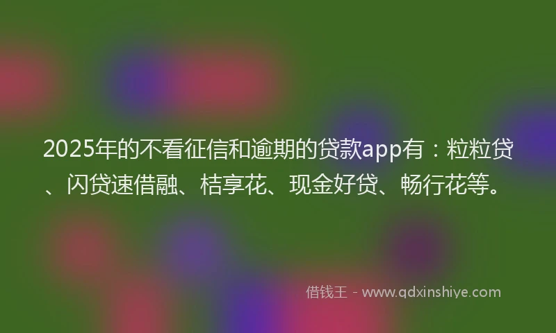 2025年的不看征信和逾期的贷款app有：粒粒贷、闪贷速借融、桔享花、现金好贷、畅行花等。
