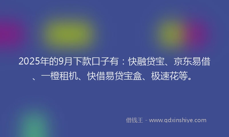 2025年的9月下款口子有：快融贷宝、京东易借、一橙租机、快借易贷宝盒、极速花等。