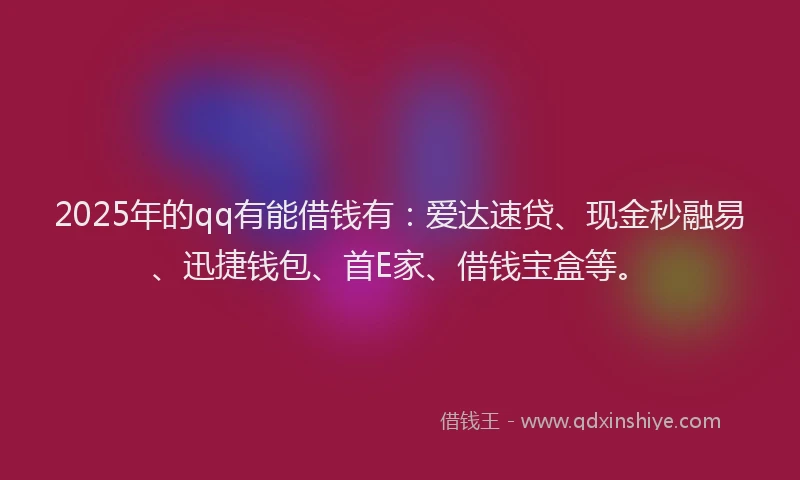 2025年的qq有能借钱有：爱达速贷、现金秒融易、迅捷钱包、首E家、借钱宝盒等。