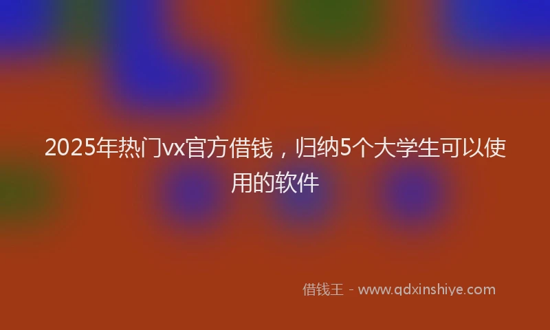 2025年热门vx官方借钱，归纳5个大学生可以使用的软件