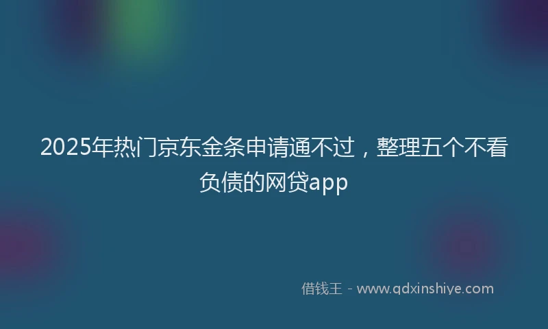 2025年热门京东金条申请通不过，整理五个不看负债的网贷app