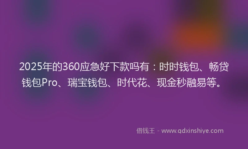 2025年的360应急好下款吗有：时时钱包、畅贷钱包Pro、瑞宝钱包、时代花、现金秒融易等。