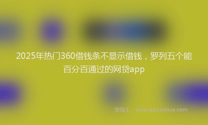 2025年热门360借钱条不显示借钱，罗列五个能百分百通过的网贷app