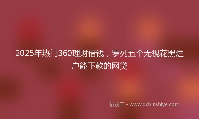 2025年热门360理财借钱，罗列五个无视花黑烂户能下款的网贷