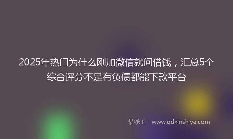 2025年热门为什么刚加微信就问借钱，汇总5个综合评分不足有负债都能下款平台