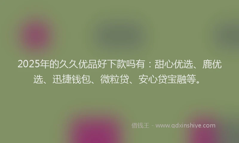 2025年的久久优品好下款吗有：甜心优选、鹿优选、迅捷钱包、微粒贷、安心贷宝融等。