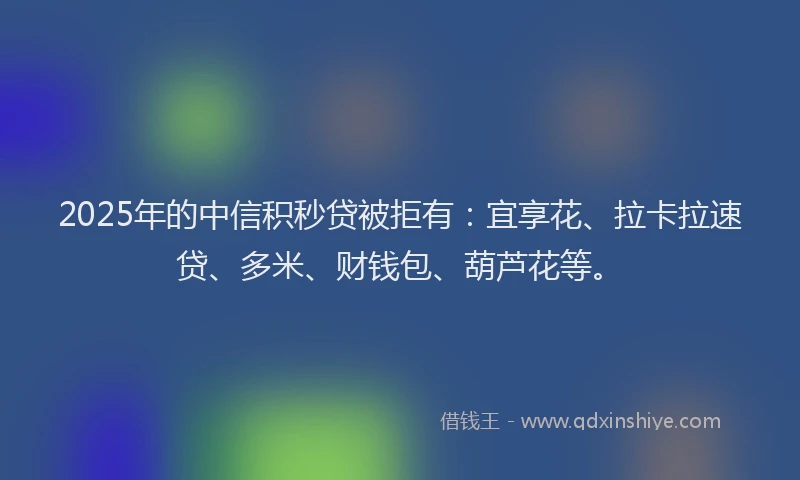 2025年的中信积秒贷被拒有：宜享花、拉卡拉速贷、多米、财钱包、葫芦花等。