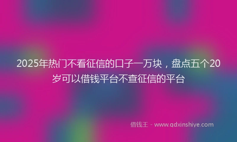 2025年热门不看征信的口子一万块，盘点五个20岁可以借钱平台不查征信的平台