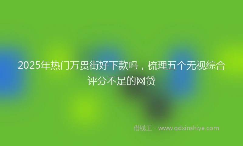 2025年热门万贯街好下款吗，梳理五个无视综合评分不足的网贷