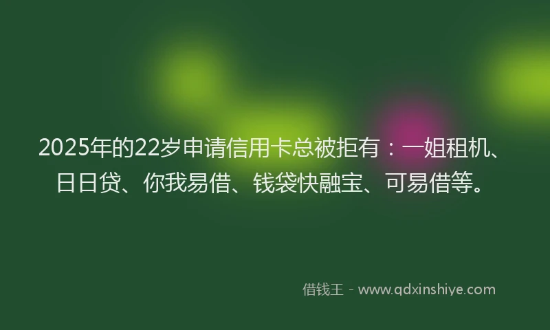 2025年的22岁申请信用卡总被拒有：一姐租机、日日贷、你我易借、钱袋快融宝、可易借等。