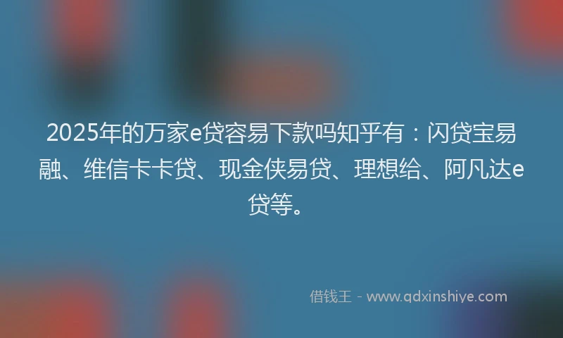 2025年的万家e贷容易下款吗知乎有：闪贷宝易融、维信卡卡贷、现金侠易贷、理想给、阿凡达e贷等。